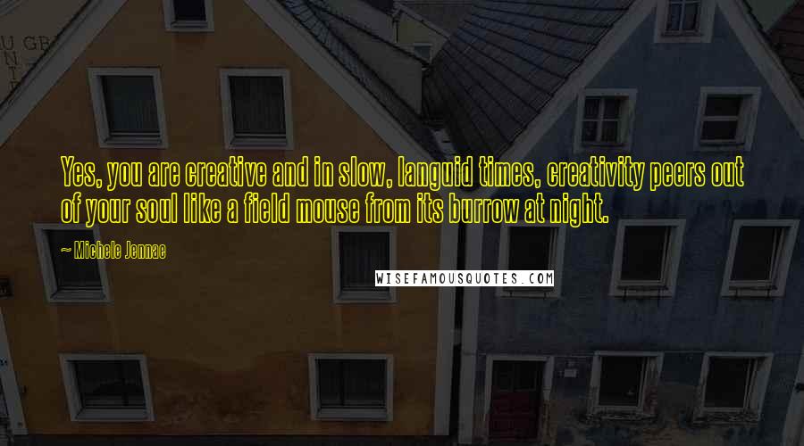 Michele Jennae Quotes: Yes, you are creative and in slow, languid times, creativity peers out of your soul like a field mouse from its burrow at night.