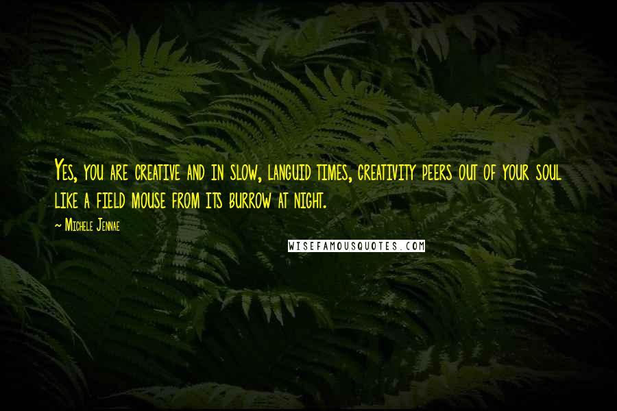 Michele Jennae Quotes: Yes, you are creative and in slow, languid times, creativity peers out of your soul like a field mouse from its burrow at night.