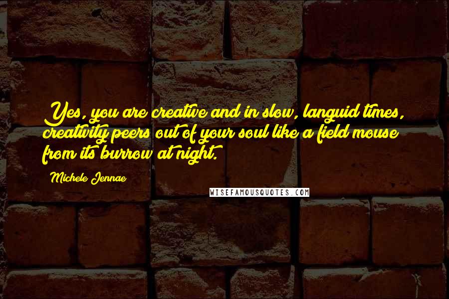 Michele Jennae Quotes: Yes, you are creative and in slow, languid times, creativity peers out of your soul like a field mouse from its burrow at night.