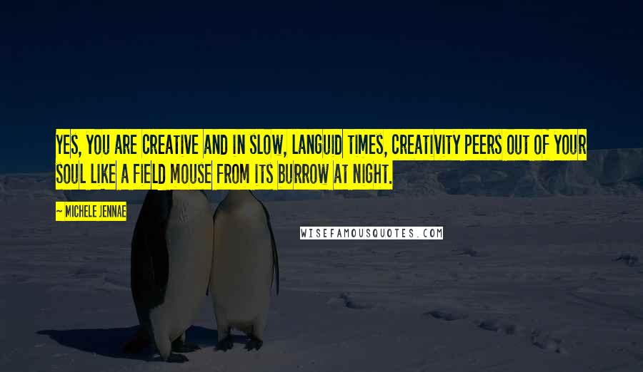 Michele Jennae Quotes: Yes, you are creative and in slow, languid times, creativity peers out of your soul like a field mouse from its burrow at night.
