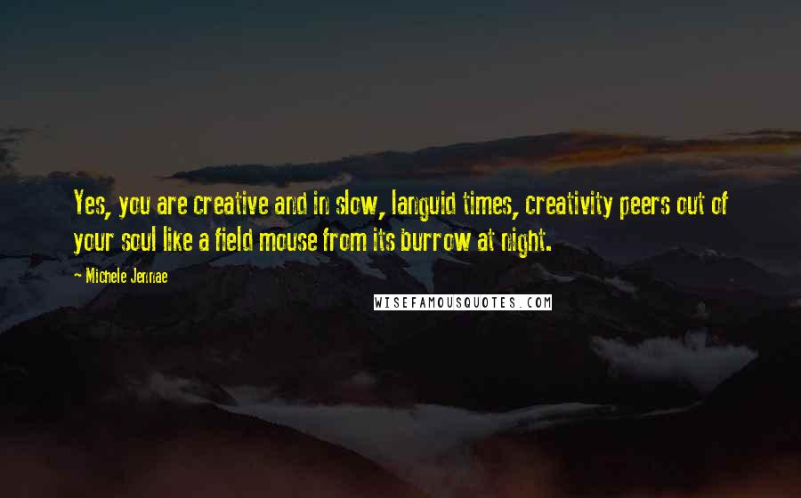 Michele Jennae Quotes: Yes, you are creative and in slow, languid times, creativity peers out of your soul like a field mouse from its burrow at night.