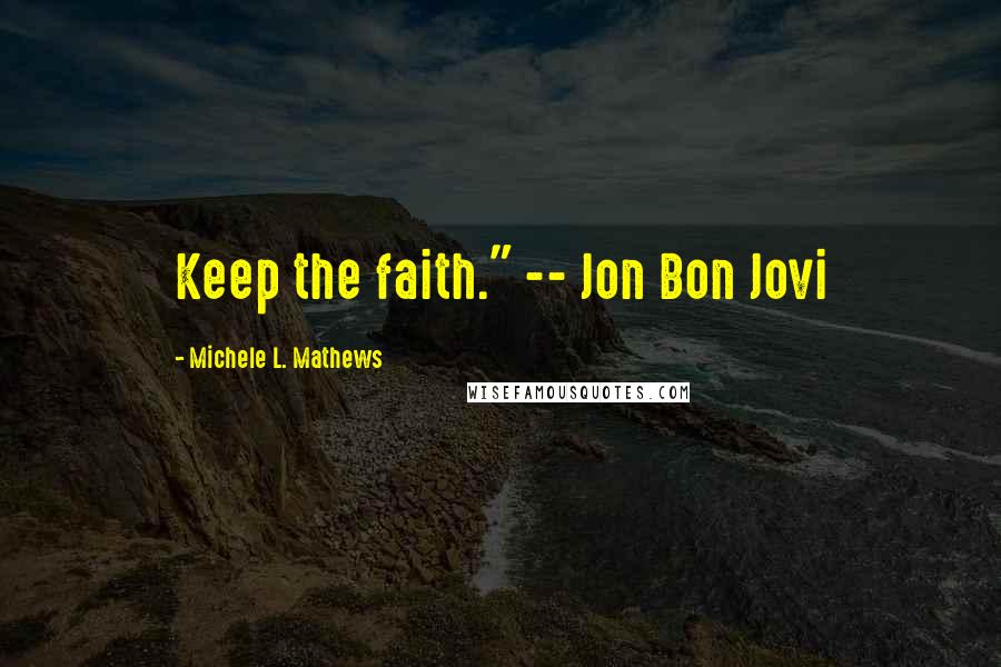 Michele L. Mathews Quotes: Keep the faith." -- Jon Bon Jovi