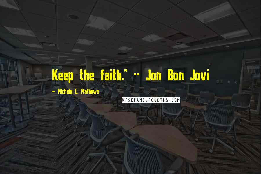 Michele L. Mathews Quotes: Keep the faith." -- Jon Bon Jovi