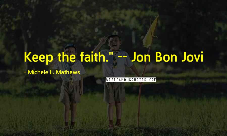 Michele L. Mathews Quotes: Keep the faith." -- Jon Bon Jovi