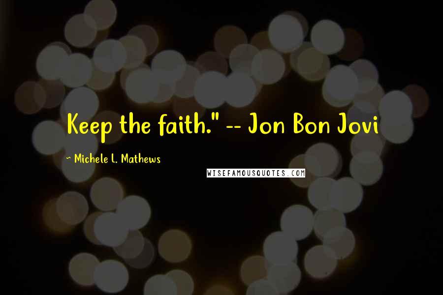 Michele L. Mathews Quotes: Keep the faith." -- Jon Bon Jovi
