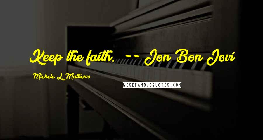 Michele L. Mathews Quotes: Keep the faith." -- Jon Bon Jovi