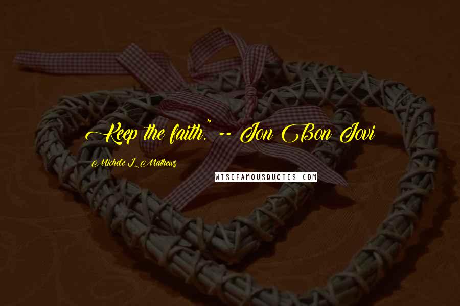 Michele L. Mathews Quotes: Keep the faith." -- Jon Bon Jovi