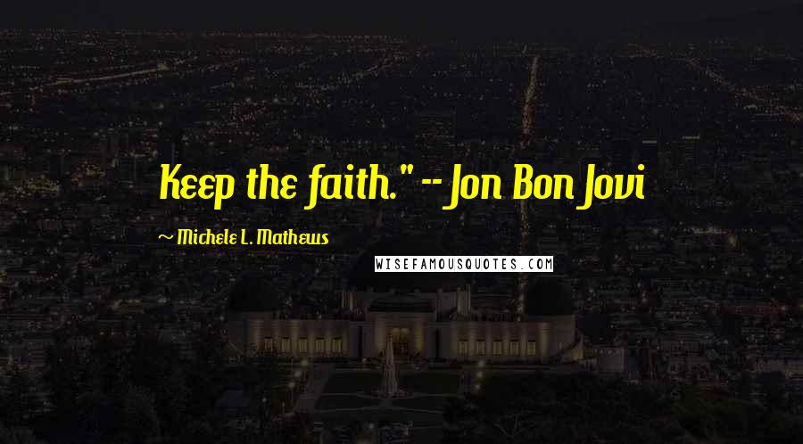 Michele L. Mathews Quotes: Keep the faith." -- Jon Bon Jovi