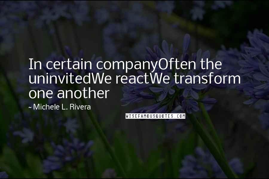 Michele L. Rivera Quotes: In certain companyOften the uninvitedWe reactWe transform one another