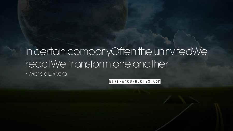 Michele L. Rivera Quotes: In certain companyOften the uninvitedWe reactWe transform one another