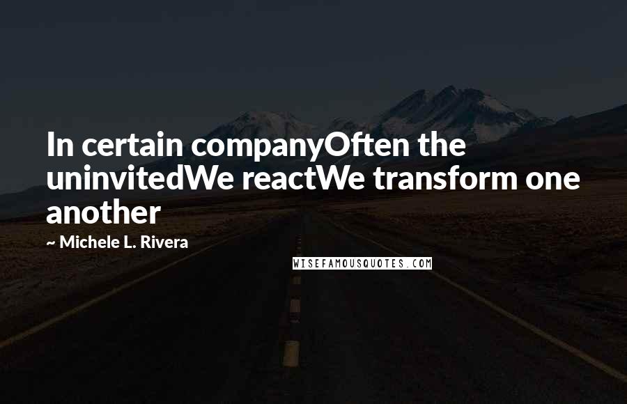 Michele L. Rivera Quotes: In certain companyOften the uninvitedWe reactWe transform one another