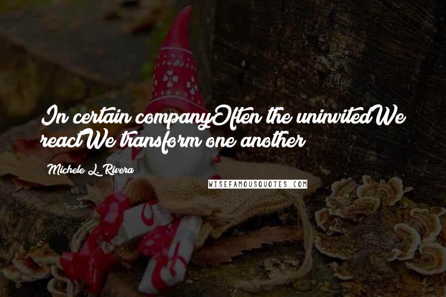 Michele L. Rivera Quotes: In certain companyOften the uninvitedWe reactWe transform one another