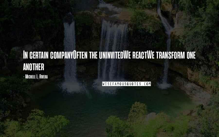 Michele L. Rivera Quotes: In certain companyOften the uninvitedWe reactWe transform one another