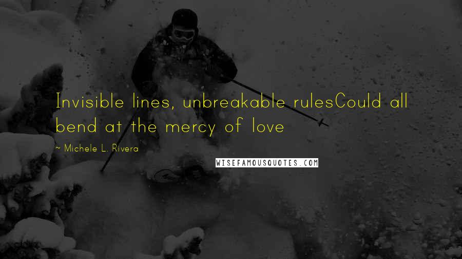 Michele L. Rivera Quotes: Invisible lines, unbreakable rulesCould all bend at the mercy of love