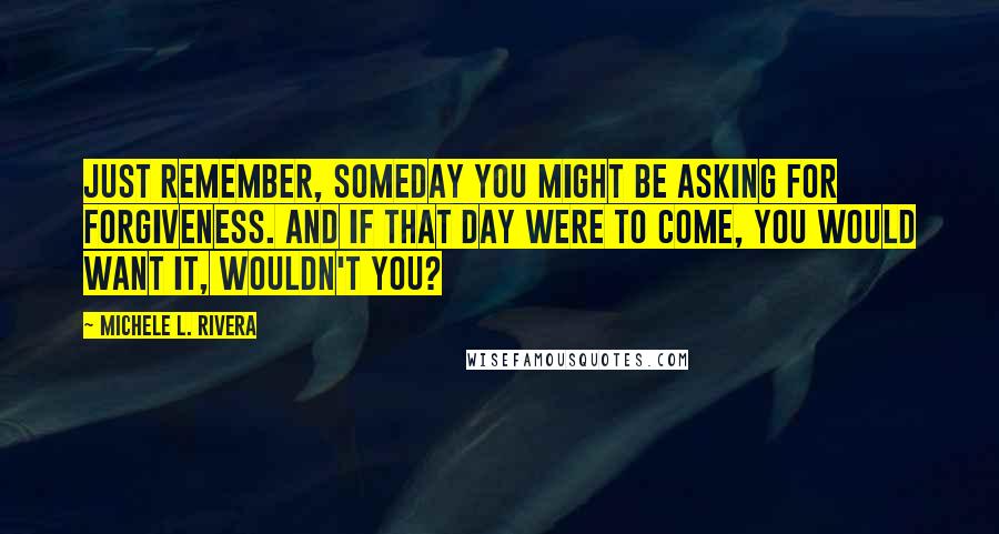 Michele L. Rivera Quotes: Just remember, someday you might be asking for forgiveness. And if that day were to come, you would want it, wouldn't you?