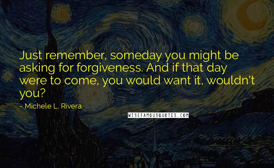 Michele L. Rivera Quotes: Just remember, someday you might be asking for forgiveness. And if that day were to come, you would want it, wouldn't you?