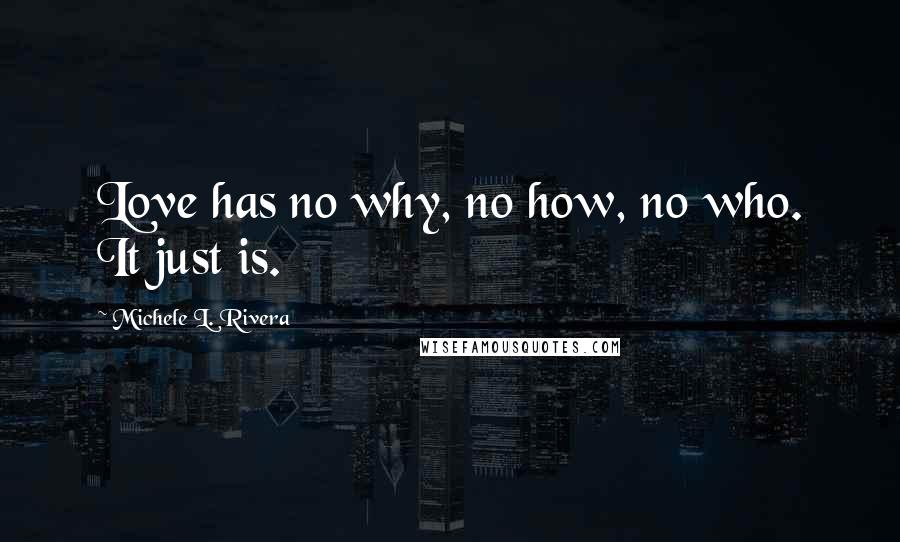 Michele L. Rivera Quotes: Love has no why, no how, no who. It just is.