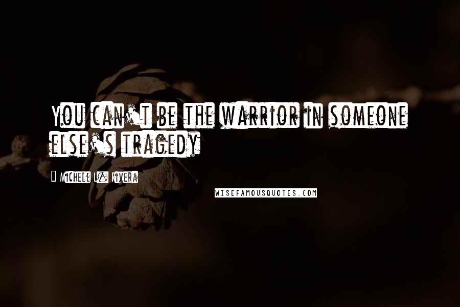 Michele L. Rivera Quotes: You can't be the warrior in someone else's tragedy