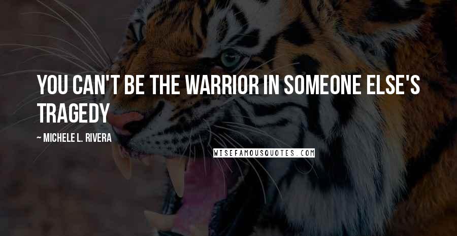 Michele L. Rivera Quotes: You can't be the warrior in someone else's tragedy