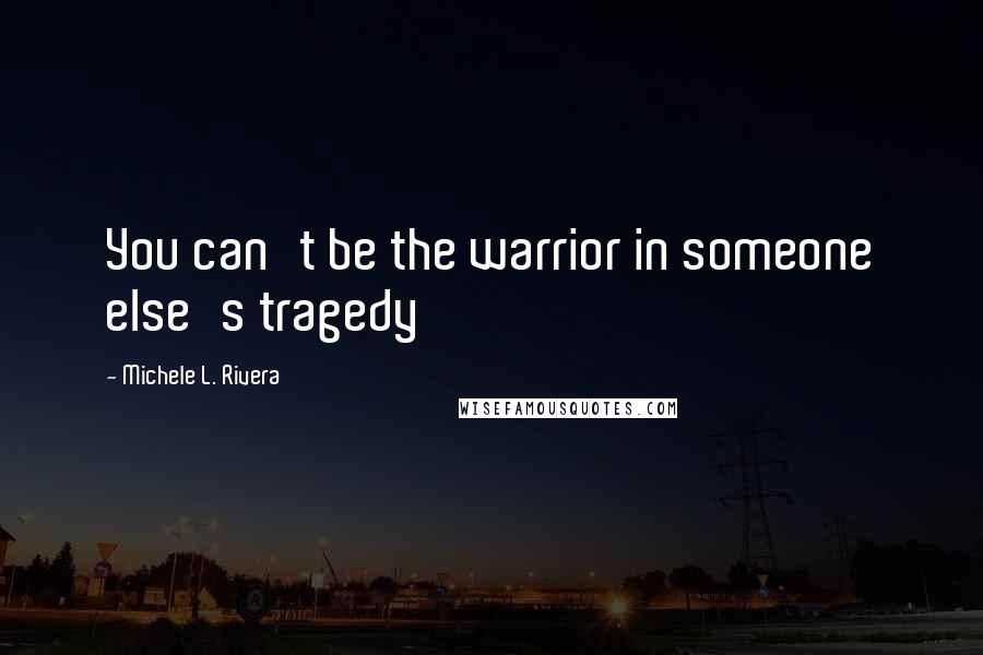 Michele L. Rivera Quotes: You can't be the warrior in someone else's tragedy