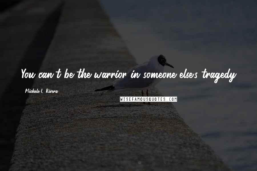 Michele L. Rivera Quotes: You can't be the warrior in someone else's tragedy