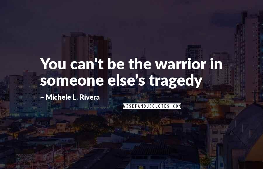 Michele L. Rivera Quotes: You can't be the warrior in someone else's tragedy