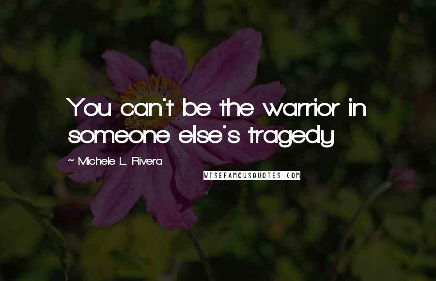 Michele L. Rivera Quotes: You can't be the warrior in someone else's tragedy