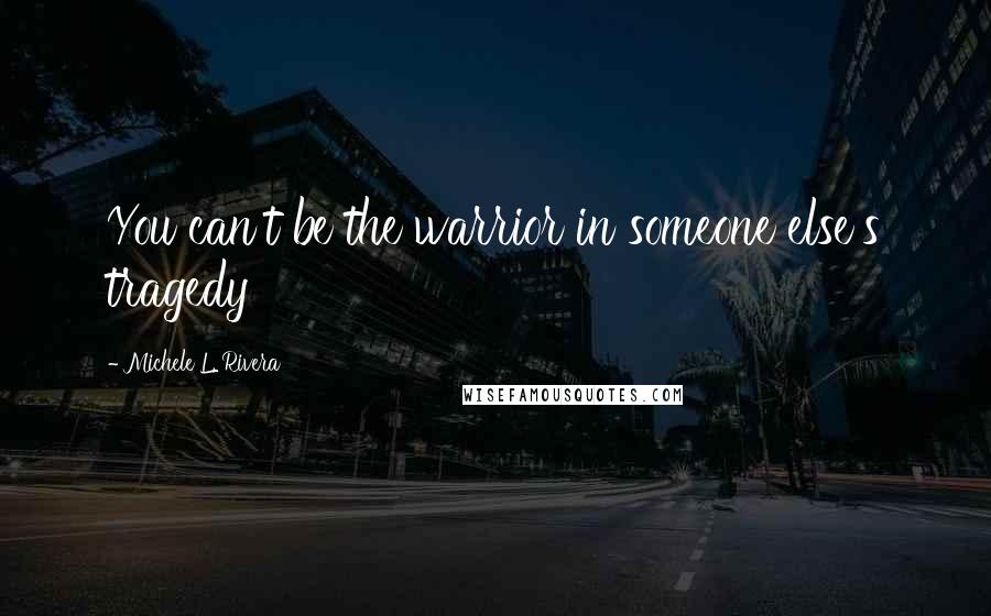 Michele L. Rivera Quotes: You can't be the warrior in someone else's tragedy