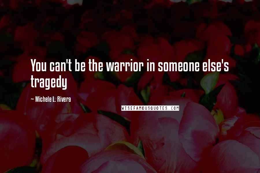 Michele L. Rivera Quotes: You can't be the warrior in someone else's tragedy