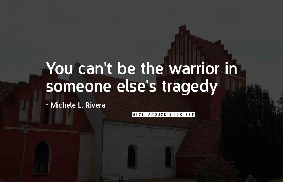 Michele L. Rivera Quotes: You can't be the warrior in someone else's tragedy