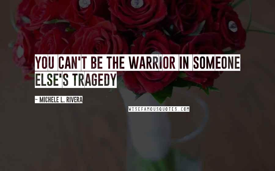 Michele L. Rivera Quotes: You can't be the warrior in someone else's tragedy