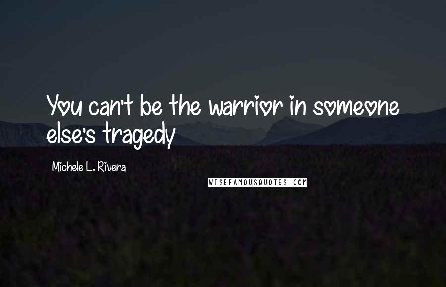Michele L. Rivera Quotes: You can't be the warrior in someone else's tragedy