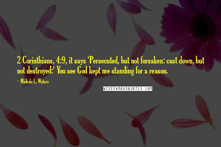 Michele L. Waters Quotes: 2 Corinthians, 4:9, it says 'Persecuted, but not forsaken: cast down, but not destroyed:' You see God kept me standing for a reason.