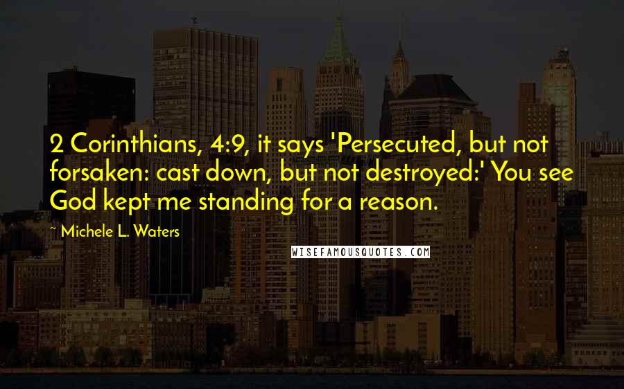 Michele L. Waters Quotes: 2 Corinthians, 4:9, it says 'Persecuted, but not forsaken: cast down, but not destroyed:' You see God kept me standing for a reason.