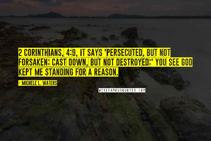 Michele L. Waters Quotes: 2 Corinthians, 4:9, it says 'Persecuted, but not forsaken: cast down, but not destroyed:' You see God kept me standing for a reason.