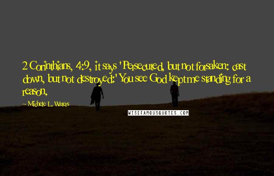 Michele L. Waters Quotes: 2 Corinthians, 4:9, it says 'Persecuted, but not forsaken: cast down, but not destroyed:' You see God kept me standing for a reason.