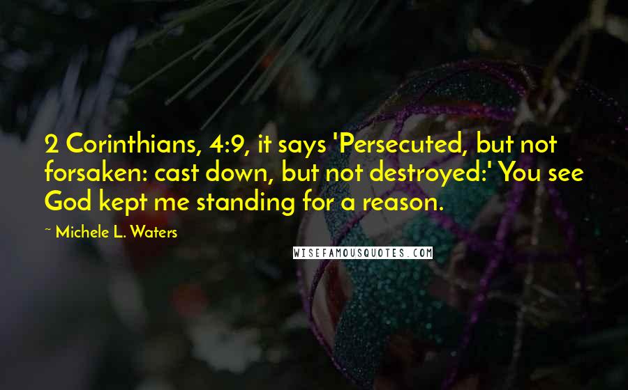 Michele L. Waters Quotes: 2 Corinthians, 4:9, it says 'Persecuted, but not forsaken: cast down, but not destroyed:' You see God kept me standing for a reason.