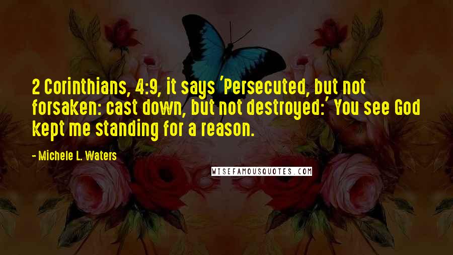 Michele L. Waters Quotes: 2 Corinthians, 4:9, it says 'Persecuted, but not forsaken: cast down, but not destroyed:' You see God kept me standing for a reason.