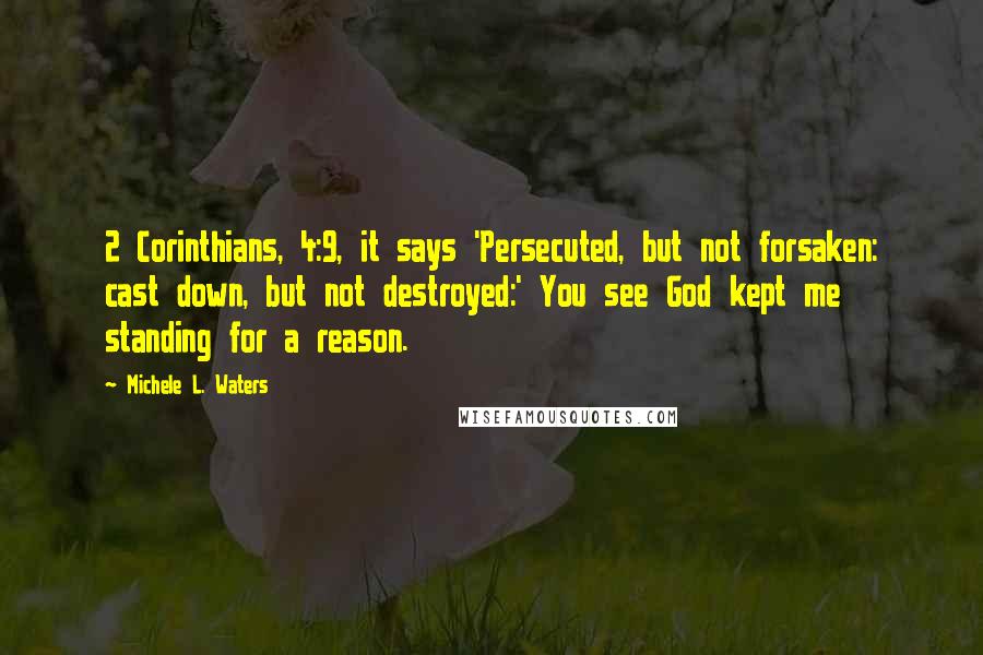 Michele L. Waters Quotes: 2 Corinthians, 4:9, it says 'Persecuted, but not forsaken: cast down, but not destroyed:' You see God kept me standing for a reason.