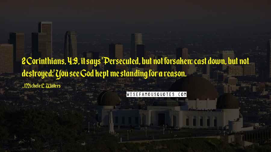 Michele L. Waters Quotes: 2 Corinthians, 4:9, it says 'Persecuted, but not forsaken: cast down, but not destroyed:' You see God kept me standing for a reason.