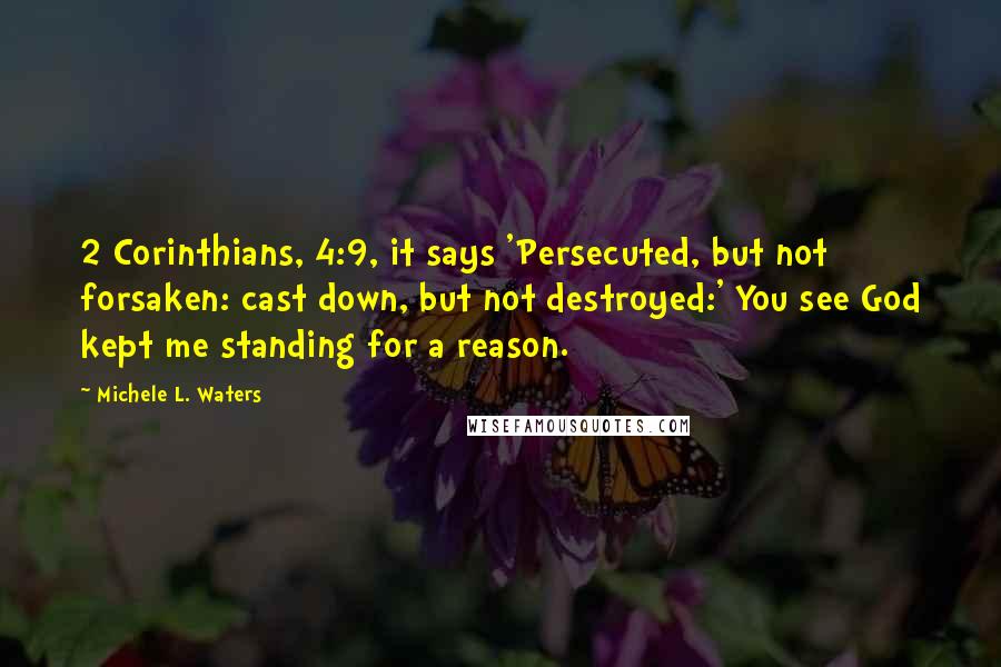 Michele L. Waters Quotes: 2 Corinthians, 4:9, it says 'Persecuted, but not forsaken: cast down, but not destroyed:' You see God kept me standing for a reason.