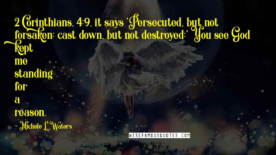 Michele L. Waters Quotes: 2 Corinthians, 4:9, it says 'Persecuted, but not forsaken: cast down, but not destroyed:' You see God kept me standing for a reason.