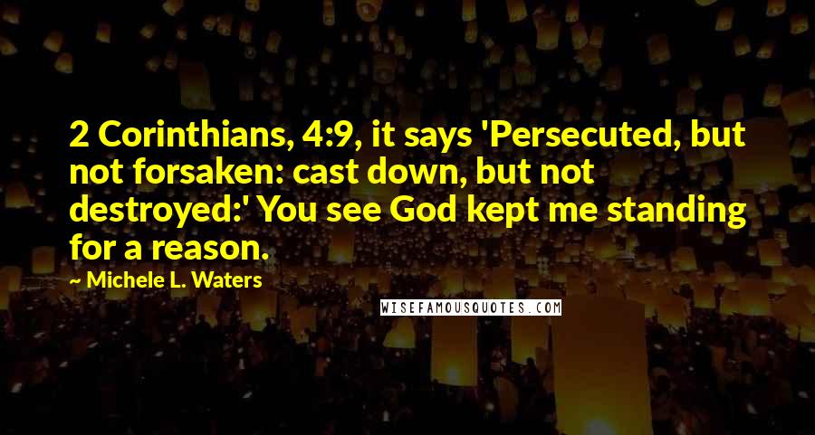 Michele L. Waters Quotes: 2 Corinthians, 4:9, it says 'Persecuted, but not forsaken: cast down, but not destroyed:' You see God kept me standing for a reason.