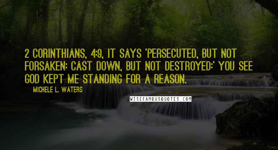 Michele L. Waters Quotes: 2 Corinthians, 4:9, it says 'Persecuted, but not forsaken: cast down, but not destroyed:' You see God kept me standing for a reason.