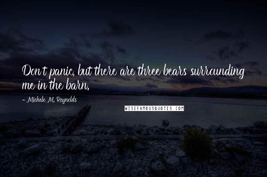 Michele M. Reynolds Quotes: Don't panic, but there are three bears surrounding me in the barn.