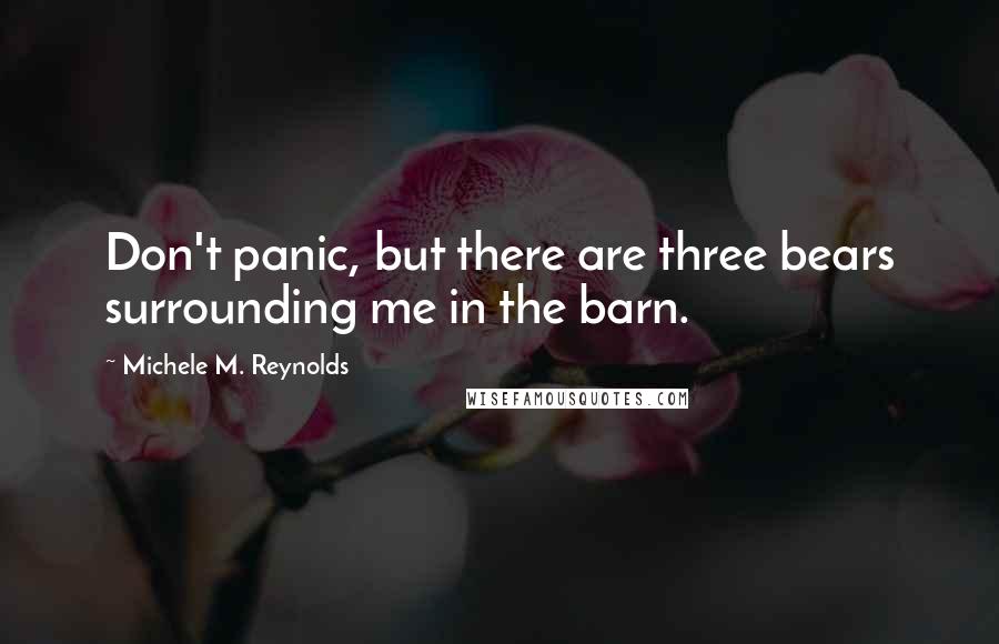 Michele M. Reynolds Quotes: Don't panic, but there are three bears surrounding me in the barn.