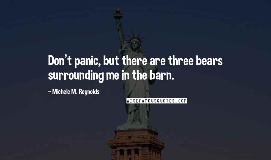 Michele M. Reynolds Quotes: Don't panic, but there are three bears surrounding me in the barn.