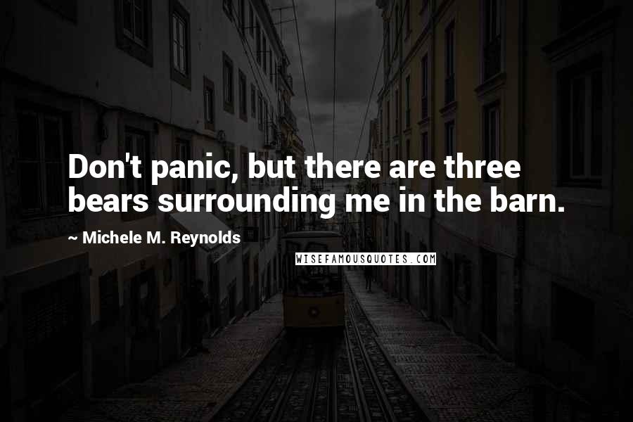 Michele M. Reynolds Quotes: Don't panic, but there are three bears surrounding me in the barn.