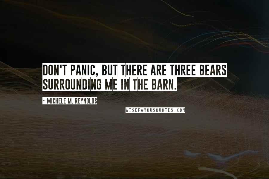 Michele M. Reynolds Quotes: Don't panic, but there are three bears surrounding me in the barn.