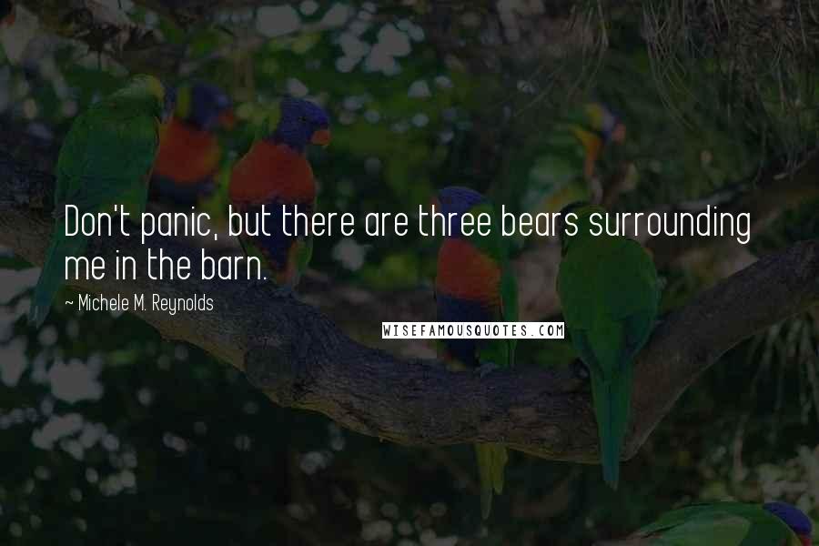 Michele M. Reynolds Quotes: Don't panic, but there are three bears surrounding me in the barn.